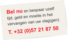 Bel nu en bespaar uzelf tijd, geld en moeite in het vervangen van uw vlag(gen) T. +32 (0)57218750